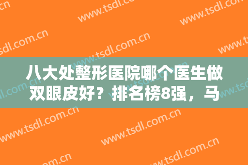 八大处整形医院哪个医生做双眼皮好？排名榜8强，马继光/王佳琦价格含