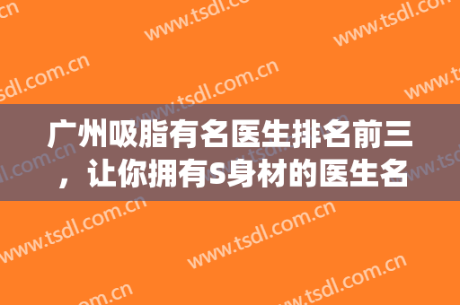 广州吸脂有名医生排名前三，让你拥有S身材的医生名单!(广东抽脂比较好的医生)