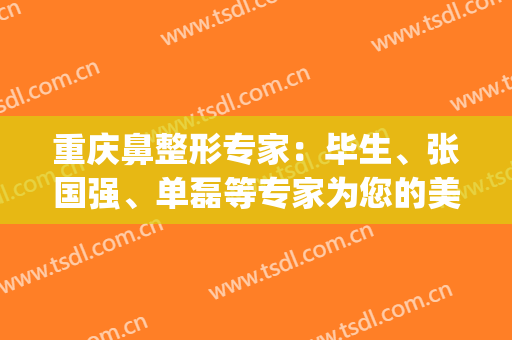 重庆鼻整形专家：毕生、张国强、单磊等专家为您的美丽保驾护航~~(重庆华美张国强做鼻子怎么样)