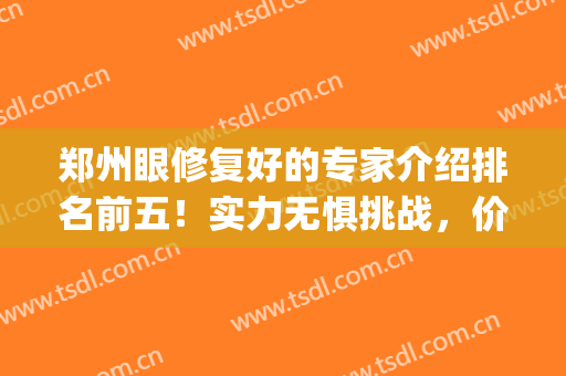 郑州眼修复好的专家介绍排名前五！实力无惧挑战，价格预览(郑州亮眼整形眼修复多少钱)
