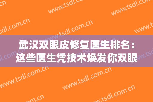 武汉双眼皮修复医生排名：这些医生凭技术焕发你双眼魅力！(武汉双眼皮修复最好的医生)
