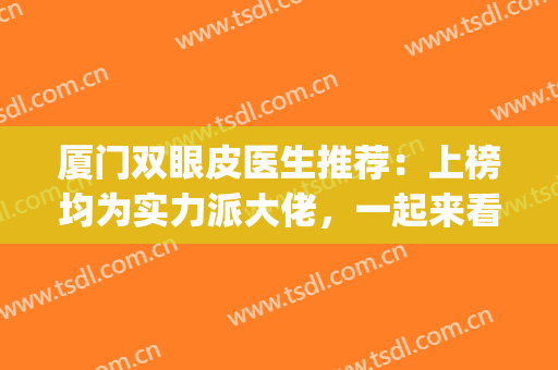 厦门双眼皮医生推荐：上榜均为实力派大佬，一起来看看吧！(厦门双眼皮医院)