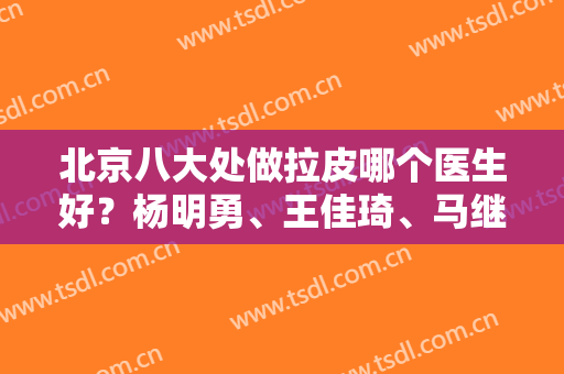 北京八大处做拉皮哪个医生好？杨明勇、王佳琦、马继光2024排名前六