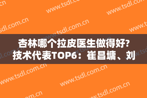 杏林哪个拉皮医生做得好?技术代表TOP6：崔昌墉、刘建波、张宇夫点名