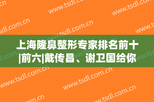 上海隆鼻整形专家排名前十|前六|戴传昌、谢卫国给你细数优缺点(戴传昌做鼻子案例图片)