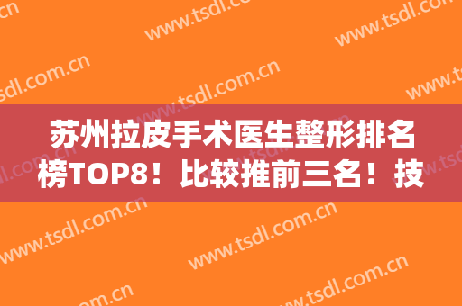 苏州拉皮手术医生整形排名榜TOP8！比较推前三名！技术张弛有度(全国哪家整形医院拉皮手术做的最好)