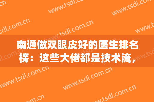 南通做双眼皮好的医生排名榜：这些大佬都是技术流，让整形更放心！(南通开双眼皮)