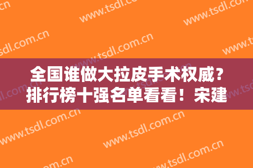 全国谁做大拉皮手术权威？排行榜十强名单看看！宋建星、黄广香在册