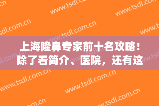 上海隆鼻专家前十名攻略！除了看简介、医院，还有这些信息你要知道(上海最出名的隆鼻医生)