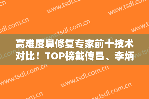 高难度鼻修复专家前十技术对比！TOP榜戴传昌、李炳玟、朱灿票选前3