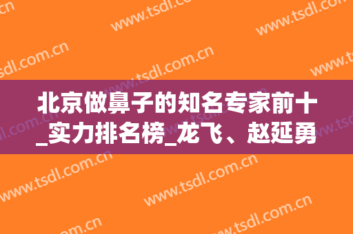 北京做鼻子的知名专家前十_实力排名榜_龙飞、赵延勇坐诊公立哦~(赵延勇做鼻子怎么样)
