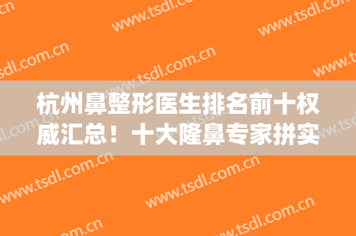 杭州鼻整形医生排名前十权威汇总！十大隆鼻专家拼实力的时候到了！(杭州最出名的隆鼻医生)