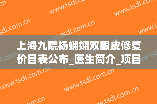 上海九院杨娴娴双眼皮修复价目表公布_医生简介_项目擅长_口碑案例查询