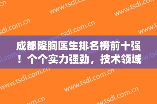 成都隆胸医生排名榜前十强！个个实力强劲，技术领域王者(成都隆胸专家)