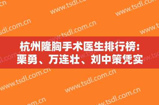 杭州隆胸手术医生排行榜:栗勇、万连壮、刘中策凭实力上榜!