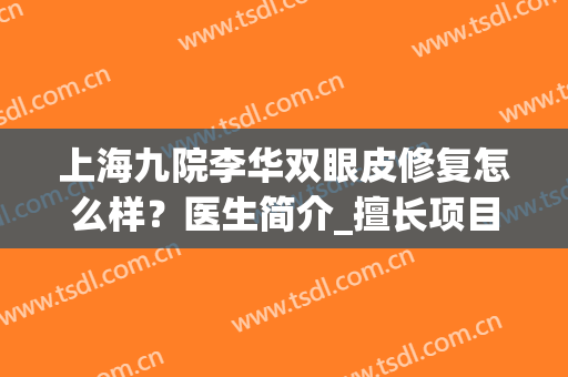 上海九院李华双眼皮修复怎么样？医生简介_擅长项目_口碑评价查询(上海九院整形双眼皮修复医生)