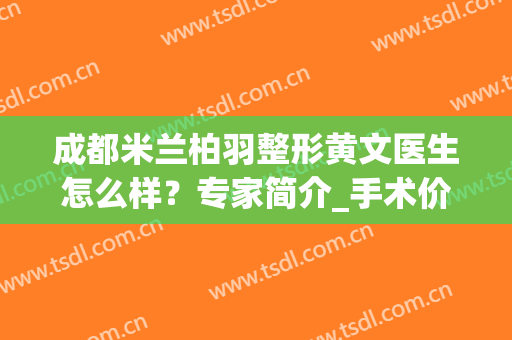 成都米兰柏羽整形黄文医生怎么样？专家简介_手术价格_口碑评价揭晓了