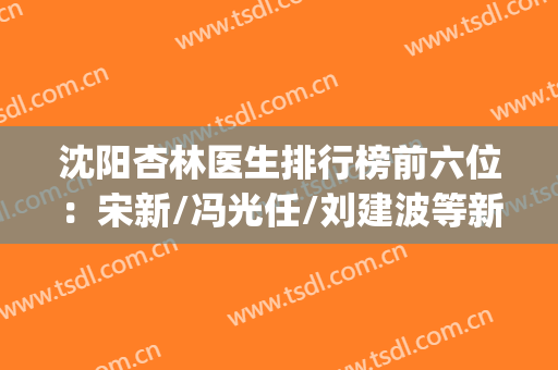 沈阳杏林医生排行榜前六位：宋新/冯光任/刘建波等新人气王点评(沈阳杏林美容院医生排名)
