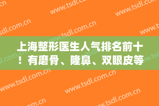 上海整形医生人气排名前十！有磨骨、隆鼻、双眼皮等领域专家坐镇！(上海做眼部整形的专家排名)