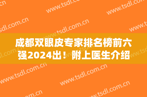 成都双眼皮专家排名榜前六强2024出！附上医生介绍,价格表请查收(成都做双眼皮最好的医生是谁)