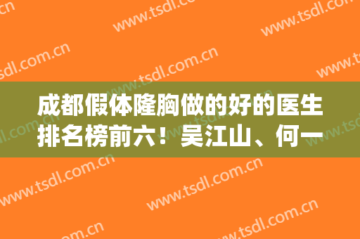 成都假体隆胸做的好的医生排名榜前六！吴江山、何一波拿走不谢哈~(成都隆胸专家)