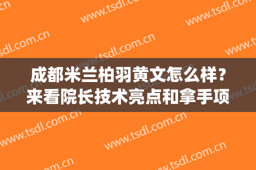 成都米兰柏羽黄文怎么样？来看院长技术亮点和拿手项目价格表呀!(成都市米兰柏羽)