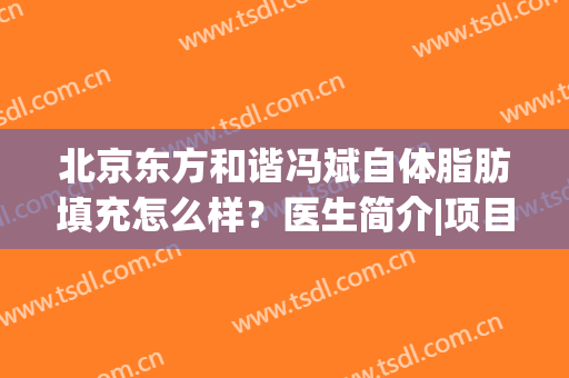 北京东方和谐冯斌自体脂肪填充怎么样？医生简介|项目擅长|口碑案例速查