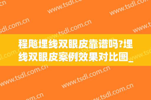 程飚埋线双眼皮靠谱吗?埋线双眼皮案例效果对比图_中国人民解放军南部战区总医院