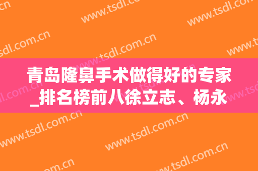 青岛隆鼻手术做得好的专家_排名榜前八徐立志、杨永胜、匡瑞霞给大家