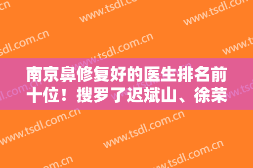 南京鼻修复好的医生排名前十位！搜罗了迟斌山、徐荣、曹海峰这些大咖