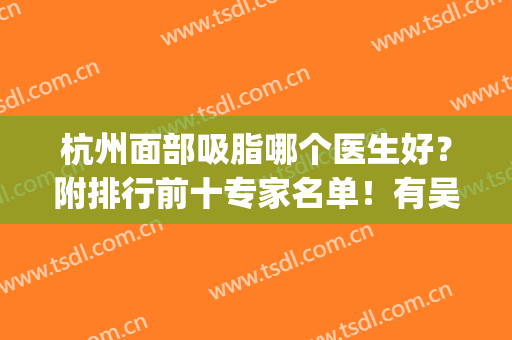 杭州面部吸脂哪个医生好？附排行前十专家名单！有吴溯帆、胡学庆哦~(杭州吸脂整容医院)