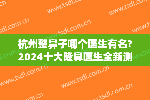 杭州整鼻子哪个医生有名?2024十大隆鼻医生全新测评！附送价格表(杭州整形鼻子哪个医生最好)