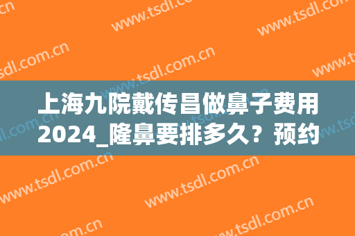上海九院戴传昌做鼻子费用2024_隆鼻要排多久？预约挂号技巧分享(上海九院做鼻子)