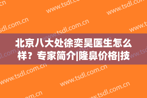 北京八大处徐奕昊医生怎么样？专家简介|隆鼻价格|技术擅长_口碑一览