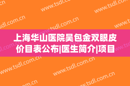 上海华山医院吴包金双眼皮价目表公布|医生简介|项目擅长|口碑案例查询