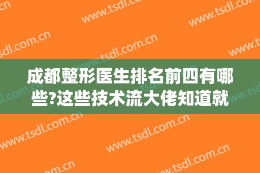 成都整形医生排名前四有哪些?这些技术流大佬知道就赚了！(成都排名前十的整形医院)