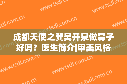 成都天使之翼吴开泉做鼻子好吗？医生简介|审美风格|手术价格曝光了