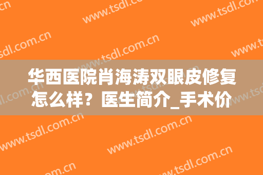 华西医院肖海涛双眼皮修复怎么样？医生简介_手术价格_口碑案例免费查询