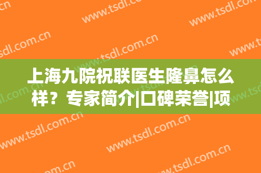 上海九院祝联医生隆鼻怎么样？专家简介|口碑荣誉|项目擅长专业点评