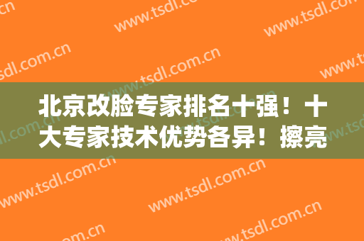 北京改脸专家排名十强！十大专家技术优势各异！擦亮眼睛选(换脸技术哪家强)