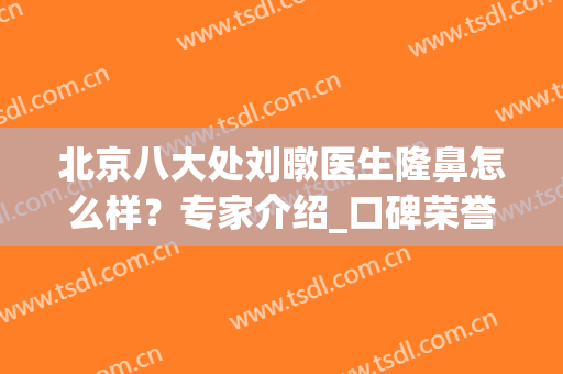 北京八大处刘暾医生隆鼻怎么样？专家介绍_口碑荣誉_案例擅长一文捋清