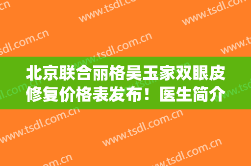 北京联合丽格吴玉家双眼皮修复价格表发布！医生简介_口碑荣誉_擅长查询