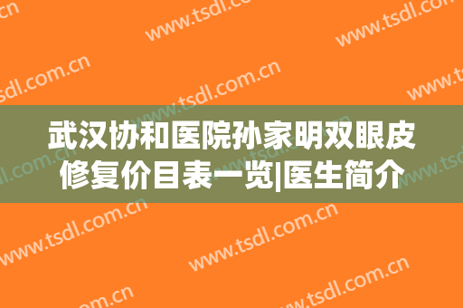 武汉协和医院孙家明双眼皮修复价目表一览|医生简介|口碑荣誉|案例查询