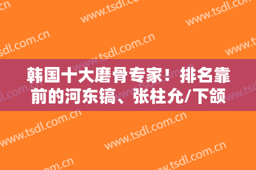 韩国十大磨骨专家！排名靠前的河东镐、张柱允/下颌角收费价格表一览