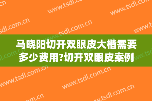马晓阳切开双眼皮大楷需要多少费用?切开双眼皮案例效果对比图_中国医学科学院整形外科医院