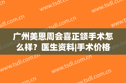 广州美恩周会喜正颌手术怎么样？医生资料|手术价格|口碑评价权威发布