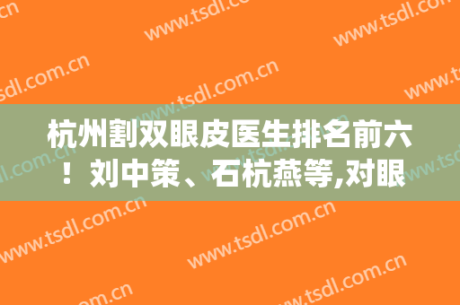 杭州割双眼皮医生排名前六！刘中策、石杭燕等,对眼整形是精益求精(何军双眼皮)