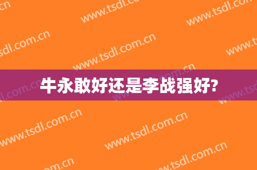 牛永敢好还是李战强好?