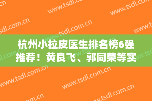 杭州小拉皮医生排名榜6强推荐！黄良飞、郭同荣等实力_价格不相上下