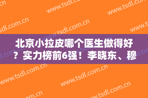 北京小拉皮哪个医生做得好？实力榜前6强！李晓东、穆宝安/价格查询